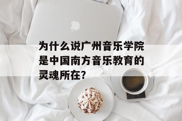 为什么说广州音乐学院是中国南方音乐教育的灵魂所在?-第1张图片- 为什么说广州音乐学院是中国南方音乐教育的灵魂所在?-第1张图片-