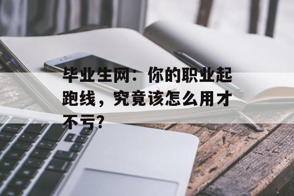毕业生网：你的职业起跑线，究竟该怎么用才不亏？-第1张图片-