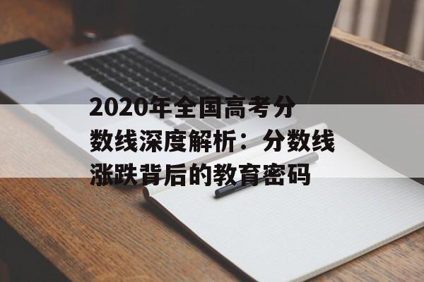 2020年全国高考分数线深度解析：分数线涨跌背后的教育密码-第1张图片-