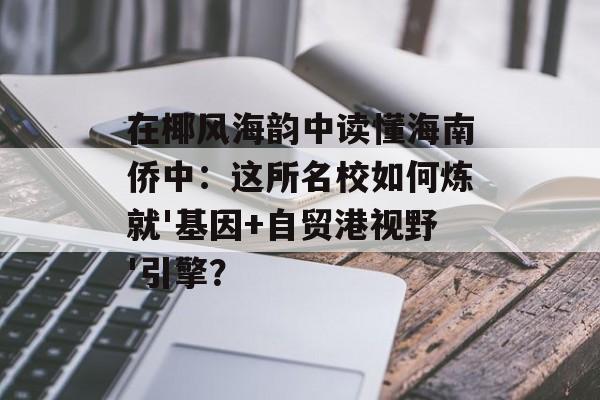 在椰风海韵中读懂海南侨中：这所名校如何炼就'基因+自贸港视野'引擎？-第1张图片-