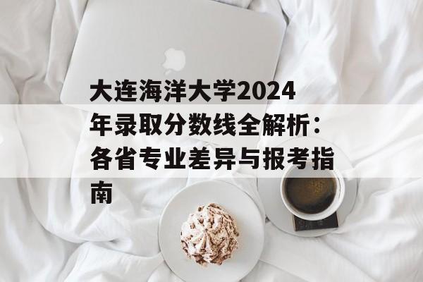 大连海洋大学2024年录取分数线全解析：各省专业差异与报考指南-第1张图片-