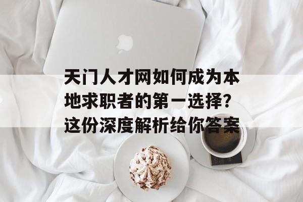 天门人才网如何成为本地求职者的第一选择?这份深度解析给你答案-第1张图片- 天门人才网如何成为本地求职者的第一选择?这份深度解析给你答案-第1张图片-