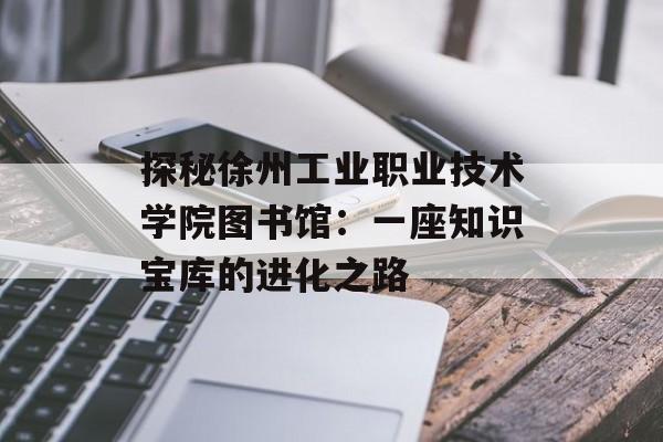 探秘徐州工业职业技术学院图书馆：一座知识宝库的进化之路-第1张图片-