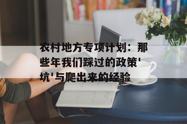 农村地方专项计划:那些年我们踩过的政策'坑'与爬出来的经验-第1张图片- 农村地方专项计划:那些年我们踩过的政策'坑'与爬出来的经验-第1张图片-