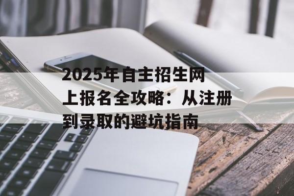 2025年自主招生网上报名全攻略:从注册到录取的避坑指南-第1张图片- 2025年自主招生网上报名全攻略:从注册到录取的避坑指南-第1张图片-