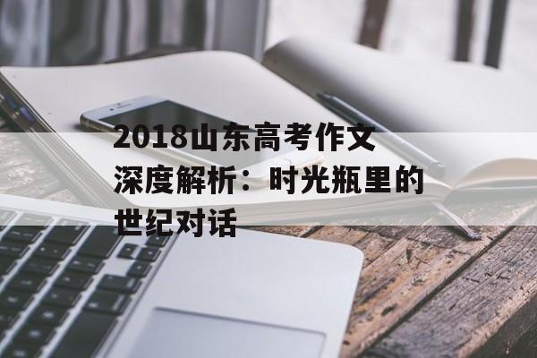 2018山东高考作文深度解析：时光瓶里的世纪对话-第1张图片-