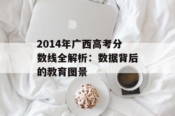 2014年广西高考分数线全解析:数据背后的教育图景-第1张图片- 2014年广西高考分数线全解析:数据背后的教育图景-第1张图片-