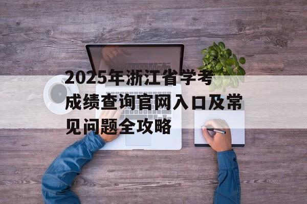 2025年浙江省学考成绩查询官网入口及常见问题全攻略-第1张图片-