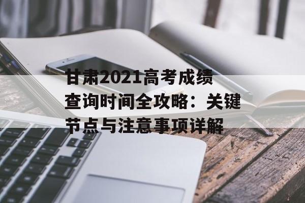 甘肃2021高考成绩查询时间全攻略：关键节点与注意事项详解-第1张图片-