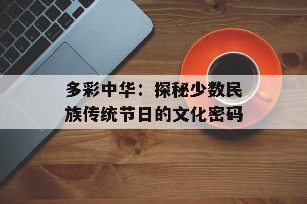 多彩中华:探秘少数民族传统节日的文化密码-第1张图片- 多彩中华:探秘少数民族传统节日的文化密码-第1张图片-