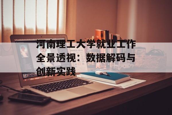 河南理工大学就业工作全景透视：数据解码与创新实践-第1张图片-