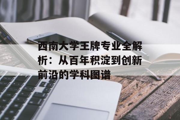 西南大学王牌专业全解析：从百年积淀到创新前沿的学科图谱-第1张图片-
