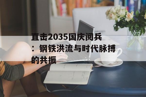 直击2035国庆阅兵：钢铁洪流与时代脉搏的共振-第1张图片-