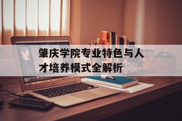 肇庆学院专业特色与人才培养模式全解析-第1张图片-