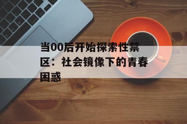 当00后开始探索性禁区：社会镜像下的青春困惑-第1张图片-