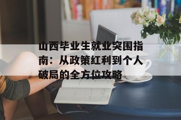 山西毕业生就业突围指南：从政策红利到个人破局的全方位攻略-第1张图片-