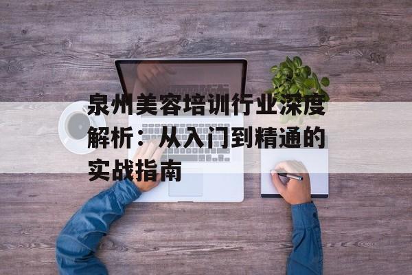 泉州美容培训行业深度解析：从入门到精通的实战指南-第1张图片-