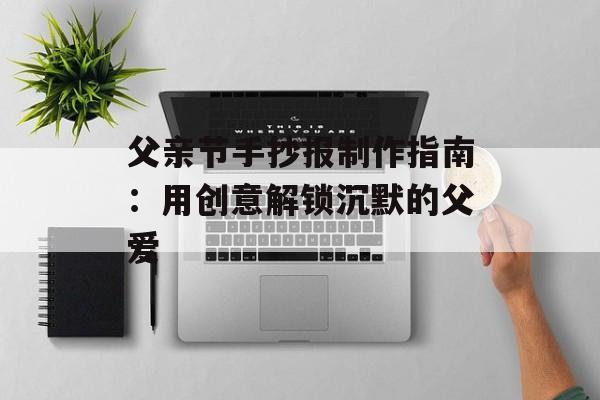 父亲节手抄报制作指南：用创意解锁沉默的父爱-第1张图片-