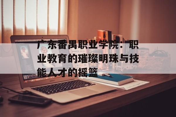 广东番禺职业学院:职业教育的璀璨明珠与技能人才的摇篮-第1张图片- 广东番禺职业学院:职业教育的璀璨明珠与技能人才的摇篮-第1张图片-