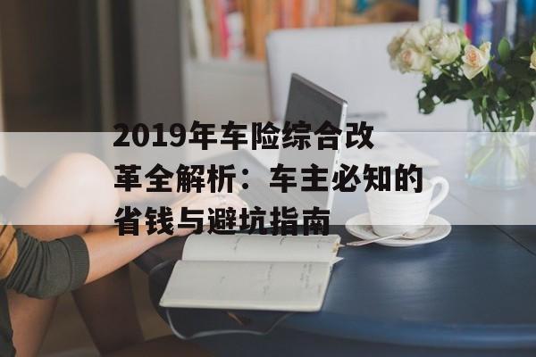 2019年车险综合改革全解析:车主必知的省钱与避坑指南-第1张图片- 2019年车险综合改革全解析:车主必知的省钱与避坑指南-第1张图片-