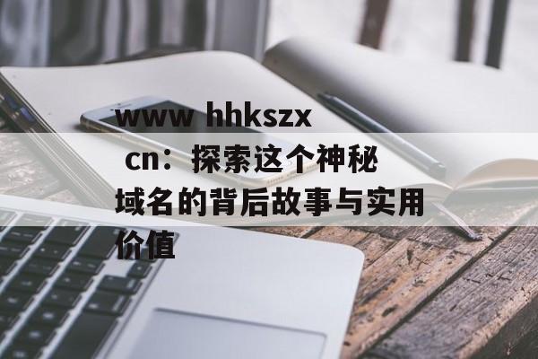 www hhkszx cn:探索这个神秘域名的背后故事与实用价值-第1张图片- www hhkszx cn:探索这个神秘域名的背后故事与实用价值-第1张图片-
