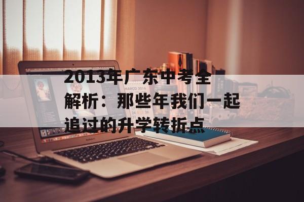2013年广东中考全解析：那些年我们一起追过的升学转折点-第1张图片-