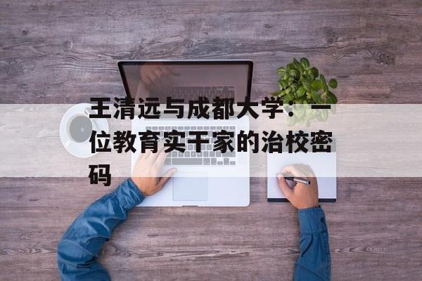 王清远与成都大学：一位教育实干家的治校密码-第1张图片-