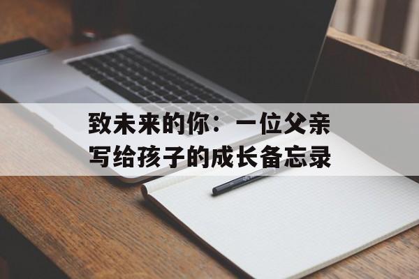 致未来的你：一位父亲写给孩子的成长备忘录-第1张图片-