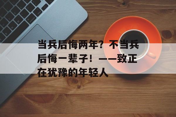 当兵后悔两年？不当兵后悔一辈子！——致正在犹豫的年轻人-第1张图片-