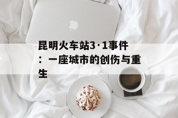 昆明火车站3·1事件：一座城市的创伤与重生-第1张图片-