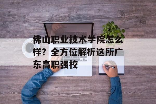 佛山职业技术学院怎么样?全方位解析这所广东高职强校-第1张图片- 佛山职业技术学院怎么样?全方位解析这所广东高职强校-第1张图片-