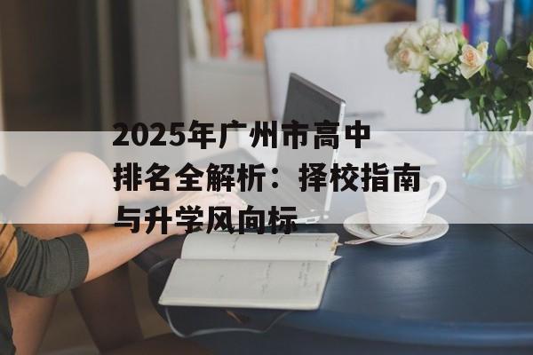 2025年广州市高中排名全解析：择校指南与升学风向标-第1张图片-