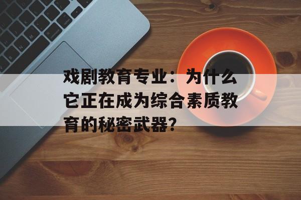 戏剧教育专业：为什么它正在成为综合素质教育的秘密武器？-第1张图片-