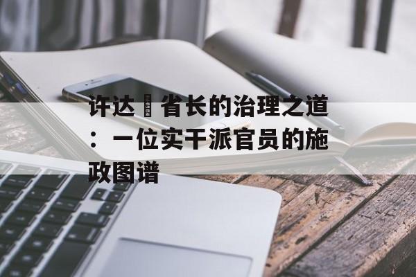 许达硩省长的治理之道:一位实干派官员的施政图谱-第1张图片- 许达硩省长的治理之道:一位实干派官员的施政图谱-第1张图片-