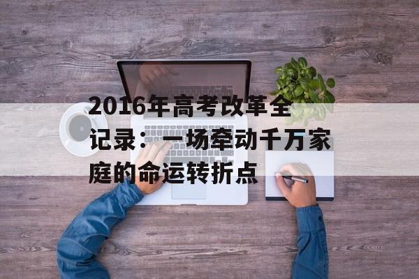 2016年高考改革全记录：一场牵动千万家庭的命运转折点-第1张图片-