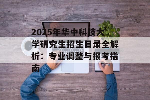 2025年华中科技大学研究生招生目录全解析：专业调整与报考指南-第1张图片-
