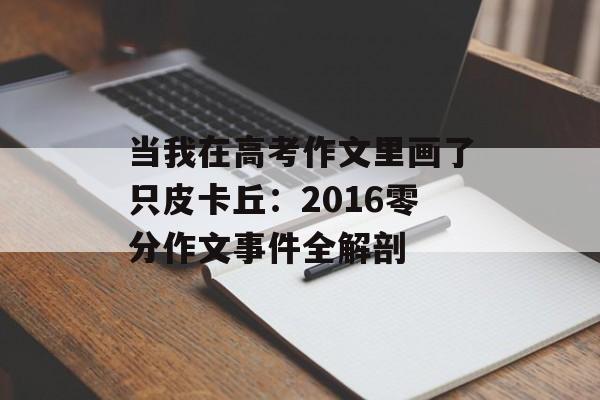 当我在高考作文里画了只皮卡丘:2016零分作文事件全解剖-第1张图片- 当我在高考作文里画了只皮卡丘:2016零分作文事件全解剖-第1张图片-