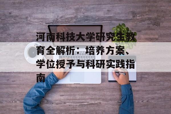 河南科技大学研究生教育全解析:培养方案、学位授予与科研实践指南-第1张图片- 河南科技大学研究生教育全解析:培养方案、学位授予与科研实践指南-第1张图片-