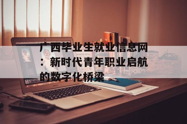 广西毕业生就业信息网:新时代青年职业启航的数字化桥梁-第1张图片- 广西毕业生就业信息网:新时代青年职业启航的数字化桥梁-第1张图片-