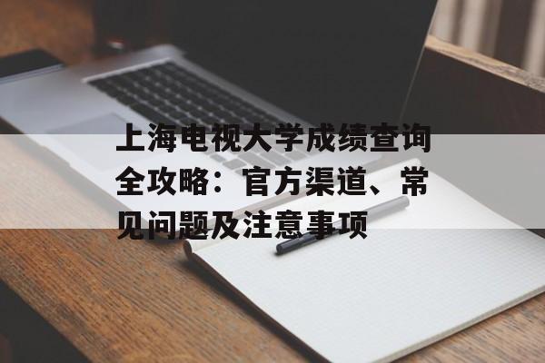 上海电视大学成绩查询全攻略：官方渠道、常见问题及注意事项-第1张图片-
