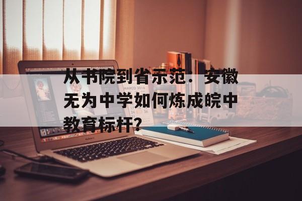从书院到省示范:安徽无为中学如何炼成皖中教育标杆?-第1张图片- 从书院到省示范:安徽无为中学如何炼成皖中教育标杆?-第1张图片-