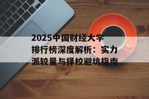 2025中国财经大学排行榜深度解析:实力派较量与择校避坑指南-第1张图片- 2025中国财经大学排行榜深度解析:实力派较量与择校避坑指南-第1张图片-