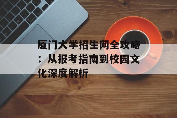 厦门大学招生网全攻略:从报考指南到校园文化深度解析-第1张图片- 厦门大学招生网全攻略:从报考指南到校园文化深度解析-第1张图片-