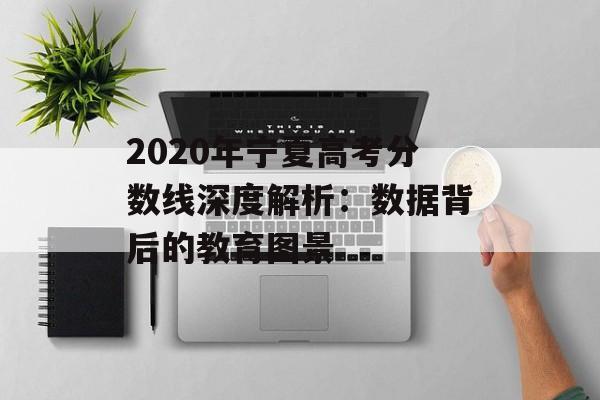 2020年宁夏高考分数线深度解析：数据背后的教育图景-第1张图片-