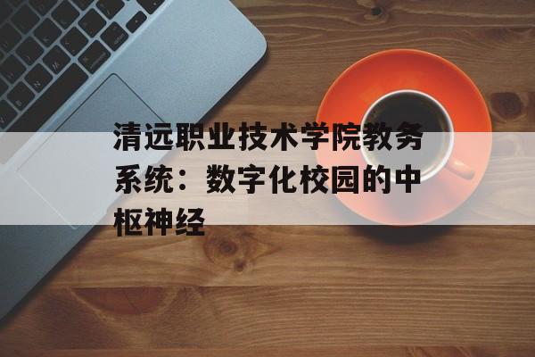 清远职业技术学院教务系统：数字化校园的中枢神经-第1张图片-