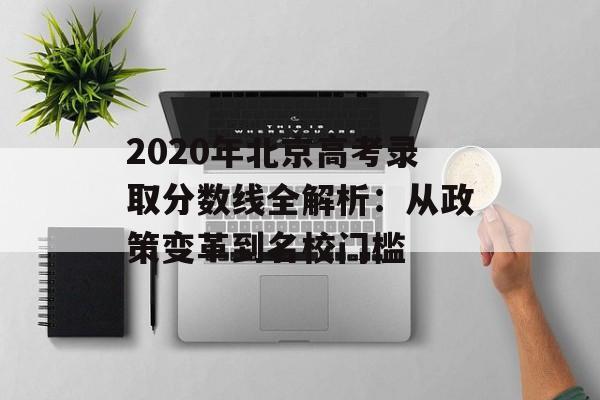 2020年北京高考录取分数线全解析：从政策变革到名校门槛-第1张图片-