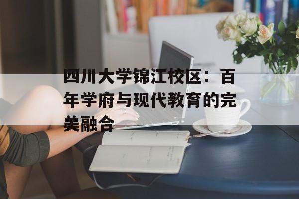 四川大学锦江校区：百年学府与现代教育的完美融合-第1张图片-