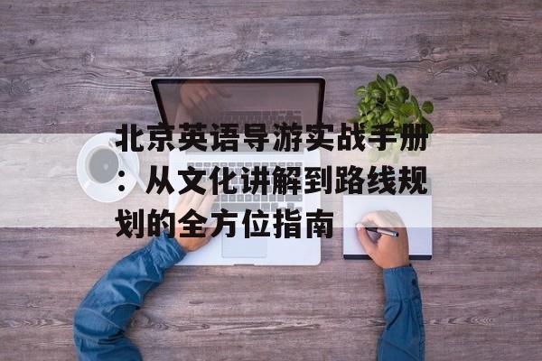 北京英语导游实战手册：从文化讲解到路线规划的全方位指南-第1张图片-