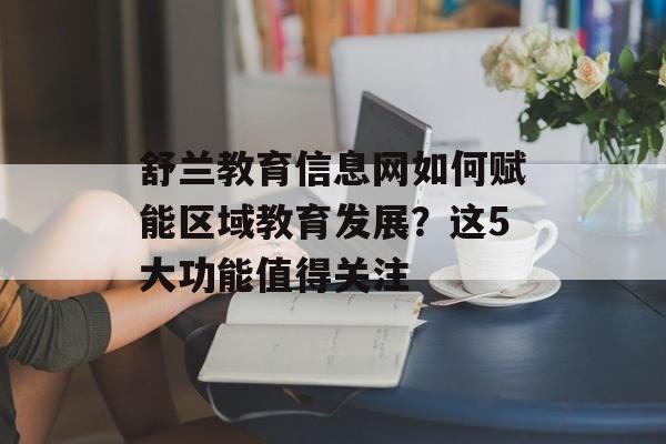舒兰教育信息网如何赋能区域教育发展?这5大功能值得关注-第1张图片- 舒兰教育信息网如何赋能区域教育发展?这5大功能值得关注-第1张图片-