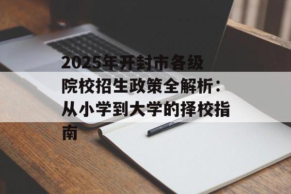 2025年开封市各级院校招生政策全解析：从小学到大学的择校指南-第1张图片-